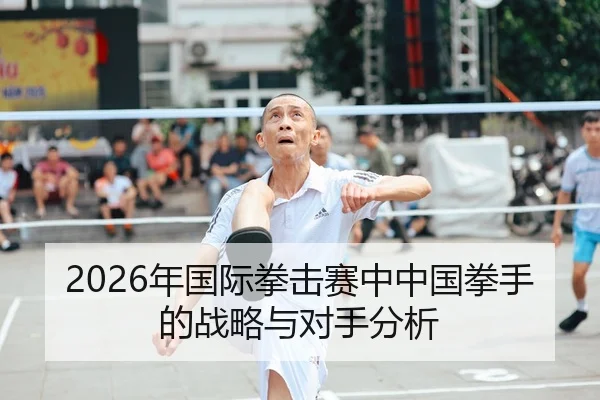 2026年国际拳击赛中中国拳手的战略与对手分析
