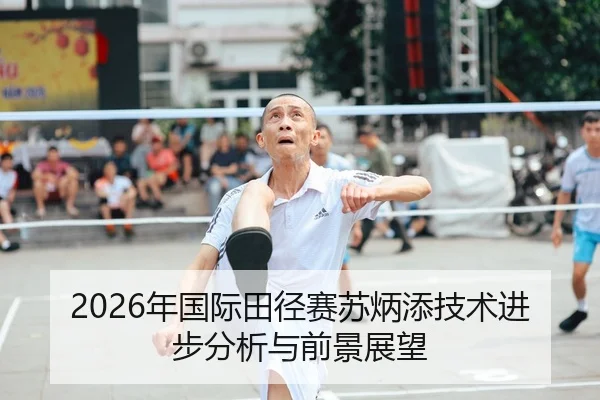 2026年国际田径赛苏炳添技术进步分析与前景展望