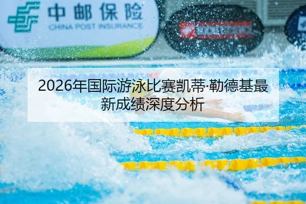 2026年国际游泳比赛凯蒂·勒德基最新成绩深度分析