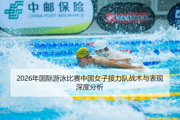 2026年国际游泳比赛中国女子接力队战术与表现深度分析