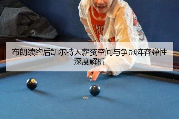 布朗续约后凯尔特人薪资空间与争冠阵容弹性深度解析