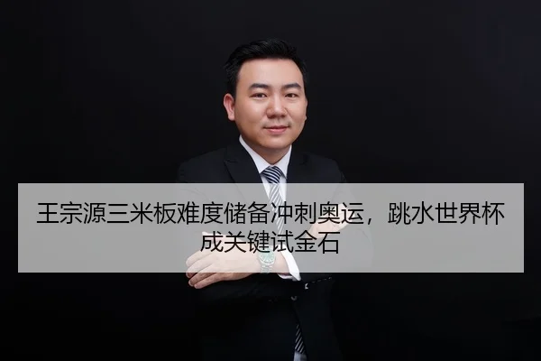 王宗源三米板难度储备冲刺奥运，跳水世界杯成关键试金石
