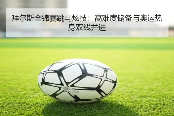 拜尔斯全锦赛跳马炫技：高难度储备与奥运热身双线并进