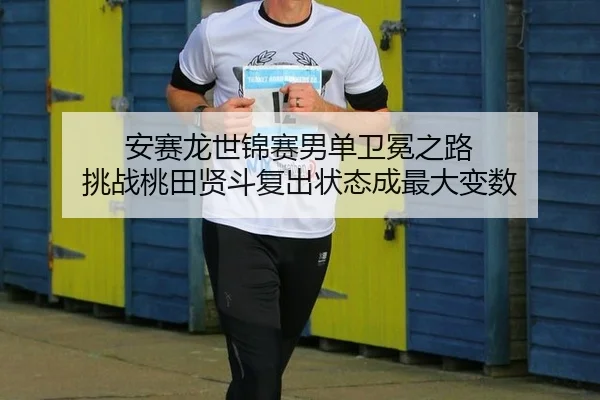 安赛龙世锦赛男单卫冕之路 挑战桃田贤斗复出状态成最大变数