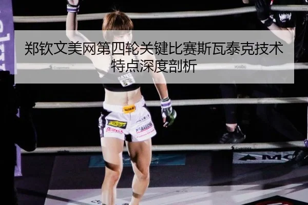 郑钦文美网第四轮关键比赛斯瓦泰克技术特点深度剖析